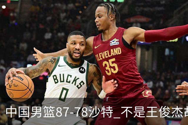 中国男篮87-78沙特 不是王俊杰胡金秋 他才是全场最佳 30+7带队起飞